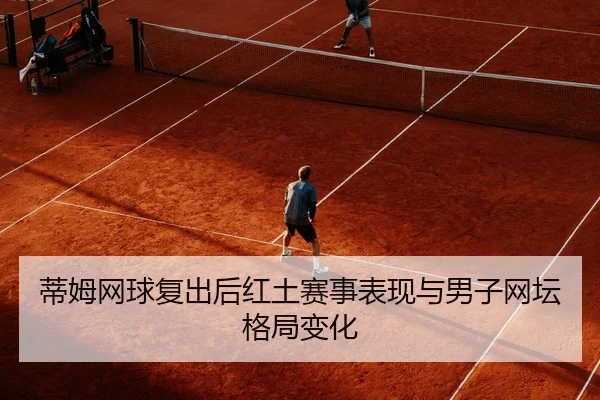 蒂姆网球复出后红土赛事表现与男子网坛格局变化