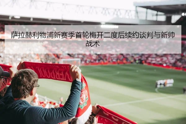 萨拉赫利物浦新赛季首轮梅开二度后续约谈判与新帅战术