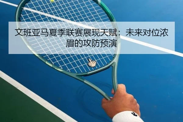 文班亚马夏季联赛展现天赋：未来对位浓眉的攻防预演