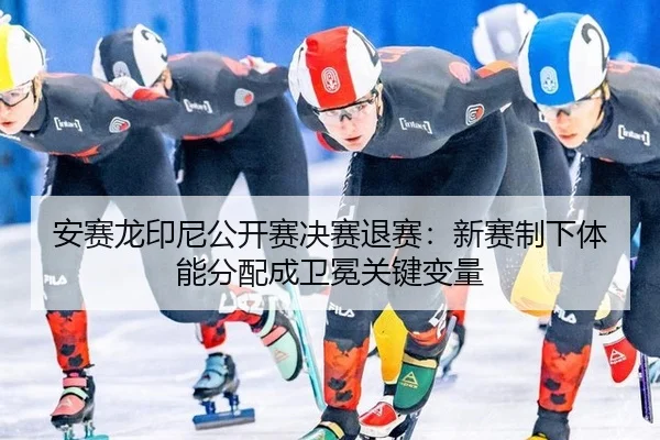 安赛龙印尼公开赛决赛退赛：新赛制下体能分配成卫冕关键变量